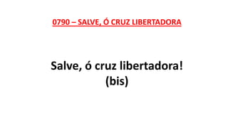 0790 – SALVE, Ó CRUZ LIBERTADORA
Salve, ó cruz libertadora!
(bis)
 