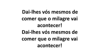 Dai-lhes vós mesmos de
comer que o milagre vai
acontecer!
Dai-lhes vós mesmos de
comer que o milagre vai
acontecer!
 