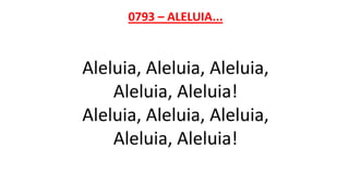 0793 – ALELUIA...
Aleluia, Aleluia, Aleluia,
Aleluia, Aleluia!
Aleluia, Aleluia, Aleluia,
Aleluia, Aleluia!
 
