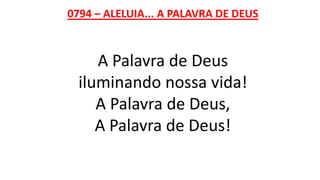 0794 – ALELUIA... A PALAVRA DE DEUS
A Palavra de Deus
iluminando nossa vida!
A Palavra de Deus,
A Palavra de Deus!
 