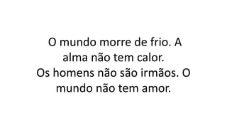 O mundo morre de frio. A
alma não tem calor.
Os homens não são irmãos. O
mundo não tem amor.
 