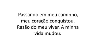 Passando em meu caminho,
meu coração conquistou.
Razão do meu viver. A minha
vida mudou.
 