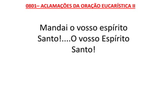 0801– ACLAMAÇÕES DA ORAÇÃO EUCARÍSTICA II
Mandai o vosso espírito
Santo!....O vosso Espírito
Santo!
 