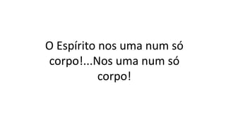 O Espírito nos uma num só
corpo!...Nos uma num só
corpo!
 
