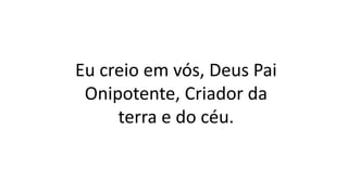 Eu creio em vós, Deus Pai
Onipotente, Criador da
terra e do céu.
 