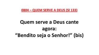 0804 – QUEM SERVE A DEUS (Sl 133)
Quem serve a Deus cante
agora:
“Bendito seja o Senhor!” (bis)
 
