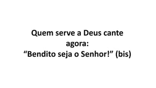 Quem serve a Deus cante
agora:
“Bendito seja o Senhor!” (bis)
 