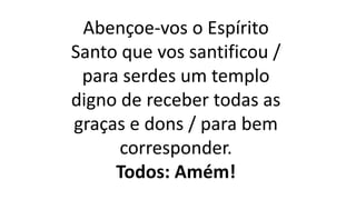 Abençoe-vos o Espírito
Santo que vos santificou /
para serdes um templo
digno de receber todas as
graças e dons / para bem
corresponder.
Todos: Amém!
 