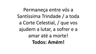 Permaneça entre vós a
Santíssima Trindade / a toda
a Corte Celestial, / que vos
ajudem a lutar, a sofrer e a
amar até a morte!
Todos: Amém!
 