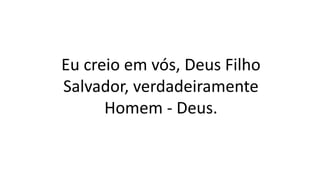 Eu creio em vós, Deus Filho
Salvador, verdadeiramente
Homem - Deus.
 