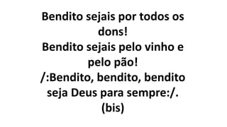 Bendito sejais por todos os
dons!
Bendito sejais pelo vinho e
pelo pão!
/:Bendito, bendito, bendito
seja Deus para sempre:/.
(bis)
 