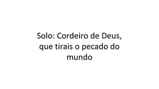 Solo: Cordeiro de Deus,
que tirais o pecado do
mundo
 