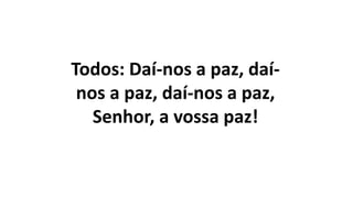 Todos: Daí-nos a paz, daí-
nos a paz, daí-nos a paz,
Senhor, a vossa paz!
 