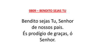 0809 – BENDITO SEJAS TU
Bendito sejas Tu, Senhor
de nossos pais.
És prodígio de graças, ó
Senhor.
 