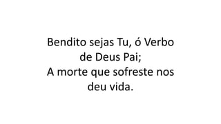Bendito sejas Tu, ó Verbo
de Deus Pai;
A morte que sofreste nos
deu vida.
 