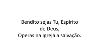 Bendito sejas Tu, Espírito
de Deus,
Operas na Igreja a salvação.
 