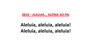 0810 – ALELUIA... GLÓRIA AO PAI
Aleluia, aleluia, aleluia!
Aleluia, aleluia, aleluia!
 