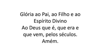 Glória ao Pai, ao Filho e ao
Espírito Divino
Ao Deus que é, que era e
que vem, pelos séculos.
Amém.
 