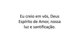 Eu creio em vós, Deus
Espírito de Amor, nossa
luz e santificação.
 