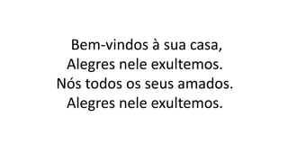 Bem-vindos à sua casa,
Alegres nele exultemos.
Nós todos os seus amados.
Alegres nele exultemos.
 