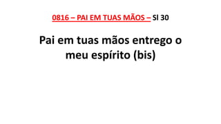 0816 – PAI EM TUAS MÃOS – Sl 30
Pai em tuas mãos entrego o
meu espírito (bis)
 