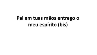 Pai em tuas mãos entrego o
meu espírito (bis)
 