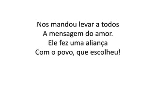 Nos mandou levar a todos
A mensagem do amor.
Ele fez uma aliança
Com o povo, que escolheu!
 