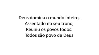 Deus domina o mundo inteiro,
Assentado no seu trono,
Reuniu os povos todos:
Todos são povo de Deus
 