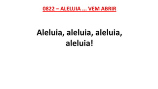 0822 – ALELUIA ... VEM ABRIR
Aleluia, aleluia, aleluia,
aleluia!
 