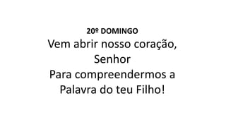 20º DOMINGO
Vem abrir nosso coração,
Senhor
Para compreendermos a
Palavra do teu Filho!
 