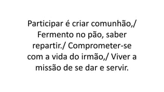 Participar é criar comunhão,/
Fermento no pão, saber
repartir./ Comprometer-se
com a vida do irmão,/ Viver a
missão de se dar e servir.
 