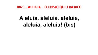 0823 – ALELUIA... O CRISTO QUE ERA RICO
Aleluia, aleluia, aleluia,
aleluia, aleluia! (bis)
 