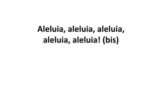 Aleluia, aleluia, aleluia,
aleluia, aleluia! (bis)
 