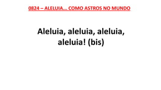 0824 – ALELUIA... COMO ASTROS NO MUNDO
Aleluia, aleluia, aleluia,
aleluia! (bis)
 