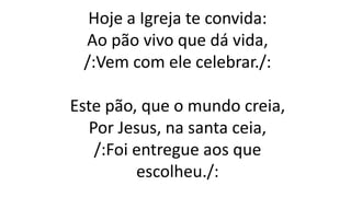 Hoje a Igreja te convida:
Ao pão vivo que dá vida,
/:Vem com ele celebrar./:
Este pão, que o mundo creia,
Por Jesus, na santa ceia,
/:Foi entregue aos que
escolheu./:
 
