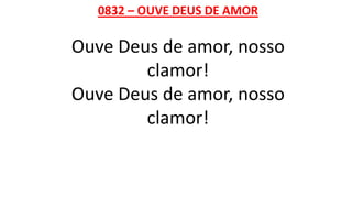 0832 – OUVE DEUS DE AMOR
Ouve Deus de amor, nosso
clamor!
Ouve Deus de amor, nosso
clamor!
 