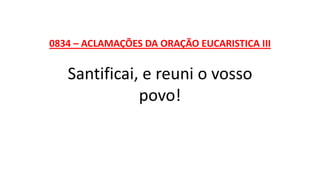 0834 – ACLAMAÇÕES DA ORAÇÃO EUCARISTICA III
Santificai, e reuni o vosso
povo!
 
