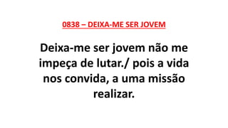0838 – DEIXA-ME SER JOVEM
Deixa-me ser jovem não me
impeça de lutar./ pois a vida
nos convida, a uma missão
realizar.
 