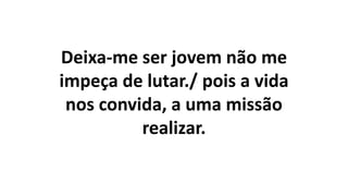 Deixa-me ser jovem não me
impeça de lutar./ pois a vida
nos convida, a uma missão
realizar.
 