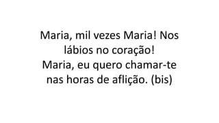 Maria, mil vezes Maria! Nos
lábios no coração!
Maria, eu quero chamar-te
nas horas de aflição. (bis)
 