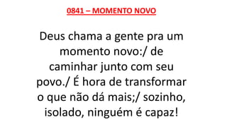 0841 – MOMENTO NOVO
Deus chama a gente pra um
momento novo:/ de
caminhar junto com seu
povo./ É hora de transformar
o que não dá mais;/ sozinho,
isolado, ninguém é capaz!
 
