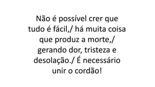 Não é possível crer que
tudo é fácil,/ há muita coisa
que produz a morte,/
gerando dor, tristeza e
desolação./ É necessário
unir o cordão!
 