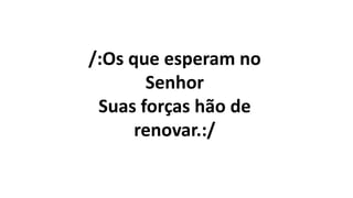 /:Os que esperam no
Senhor
Suas forças hão de
renovar.:/
 