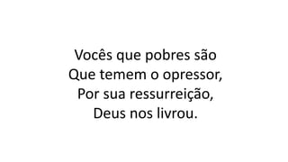 Vocês que pobres são
Que temem o opressor,
Por sua ressurreição,
Deus nos livrou.
 