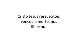 Cristo Jesus ressuscitou,
venceu a morte, nos
libertou!
 
