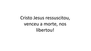 Cristo Jesus ressuscitou,
venceu a morte, nos
libertou!
 