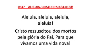 0847 – ALELUIA, CRISTO RESSUSCITOU!
Aleluia, aleluia, aleluia,
aleluia!
Cristo ressuscitou dos mortos
pela glória do Pai, Para que
vivamos uma vida nova!
 