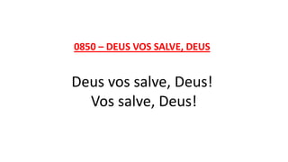 0850 – DEUS VOS SALVE, DEUS
Deus vos salve, Deus!
Vos salve, Deus!
 