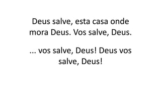 Deus salve, esta casa onde
mora Deus. Vos salve, Deus.
... vos salve, Deus! Deus vos
salve, Deus!
 