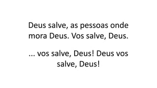 Deus salve, as pessoas onde
mora Deus. Vos salve, Deus.
... vos salve, Deus! Deus vos
salve, Deus!
 